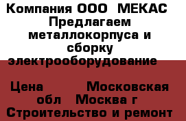 Компания ООО “МЕКАС“ Предлагаем металлокорпуса и сборку электрооборудование.  › Цена ­ 427 - Московская обл., Москва г. Строительство и ремонт » Услуги   . Московская обл.,Москва г.